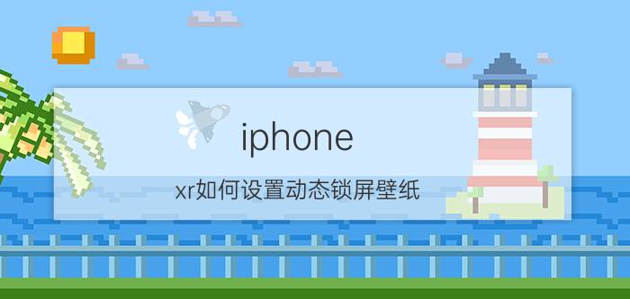 iphone xr如何设置动态锁屏壁纸 ios动态壁纸用哪个软件？